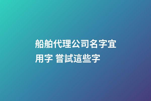船舶代理公司名字宜用字 嘗試這些字-第1張-公司起名-玄機派
